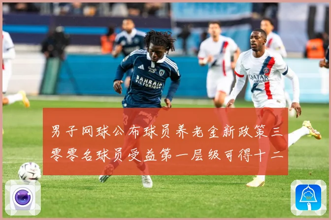 男子网球公布球员养老金新政策三零零名球员受益第一层级可得十二赛场观察：最新赛事动态与深度分析