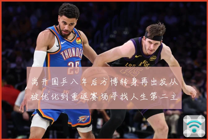 离开国乒八年后方博转身再出发从被优化到重返赛场寻找人生第二主赛场解读：最新赛事动态与深度分析
