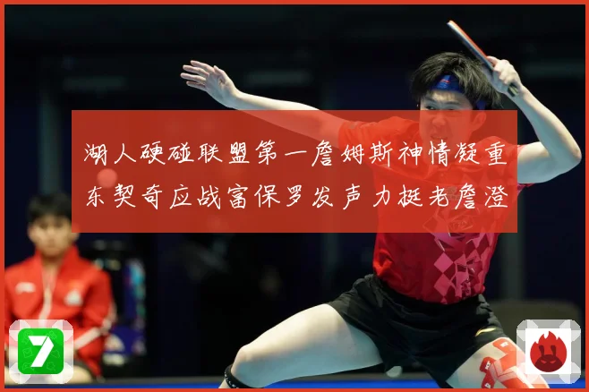 湖人硬碰联盟第一詹姆斯神情凝重东契奇应战富保罗发声力挺老詹澄赛场复盘：最新赛事动态与深度分析