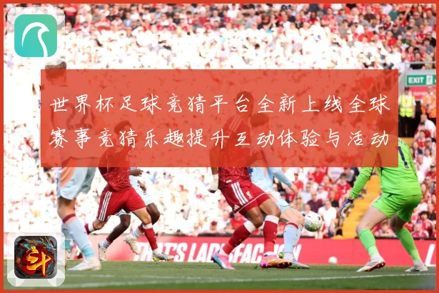 世界杯足球竞猜平台全新上线全球赛事竞猜乐趣提升互动体验与活动数据研判：最新赛事动态与深度分析