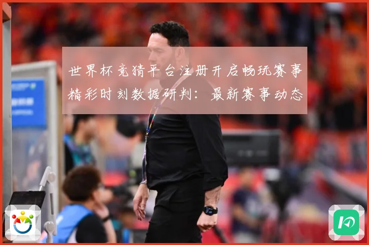 世界杯竞猜平台注册开启畅玩赛事精彩时刻数据研判：最新赛事动态与深度分析