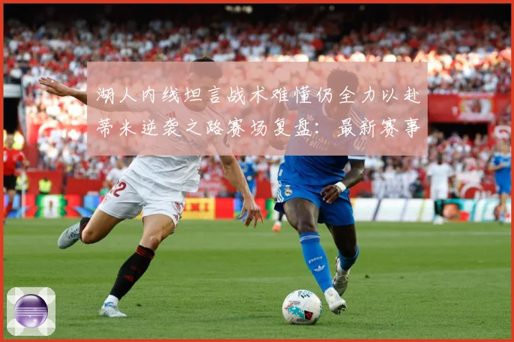 湖人内线坦言战术难懂仍全力以赴蒂米逆袭之路赛场复盘：最新赛事动态与深度分析