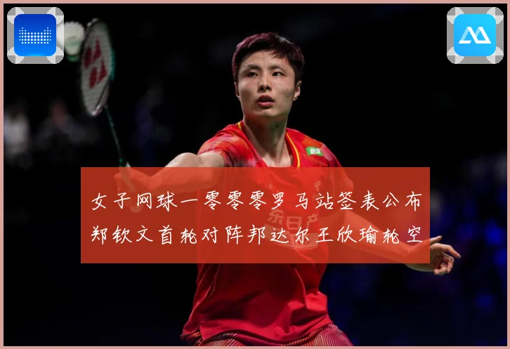 女子网球一零零零罗马站签表公布郑钦文首轮对阵邦达尔王欣瑜轮空赛场观察：最新赛事动态与深度分析