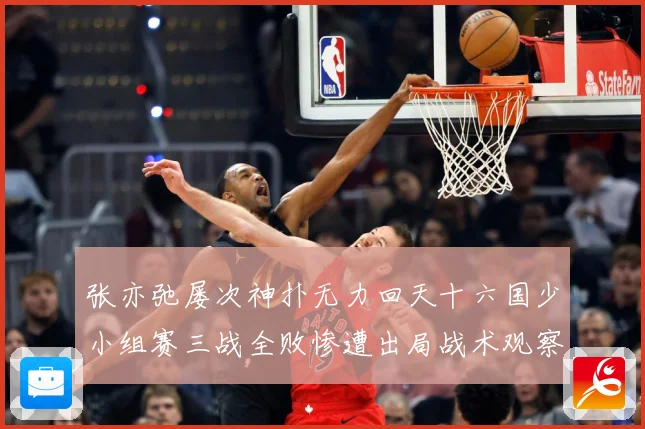 张亦弛屡次神扑无力回天十六国少小组赛三战全败惨遭出局战术观察：最新赛事动态与深度分析