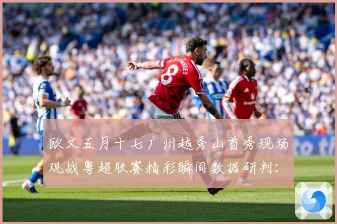 欧文五月十七广州越秀山首秀现场观战粤超联赛精彩瞬间数据研判：最新赛事动态与深度分析