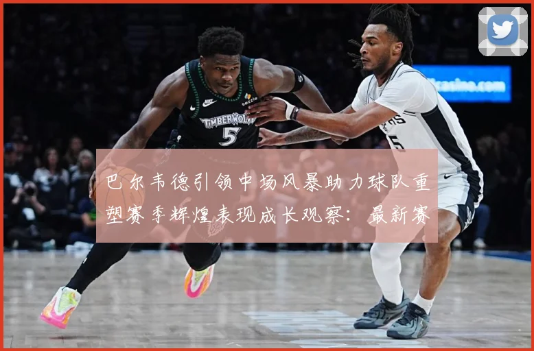 巴尔韦德引领中场风暴助力球队重塑赛季辉煌表现成长观察：最新赛事动态与深度分析