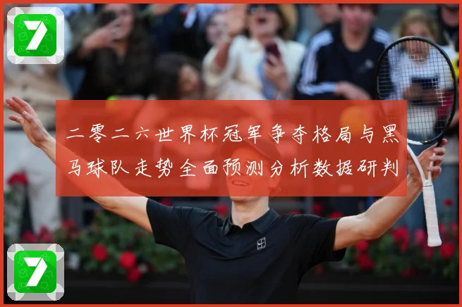 二零二六世界杯冠军争夺格局与黑马球队走势全面预测分析数据研判：最新赛事动态与深度分析