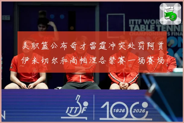 美职篮公布奇才雷霆冲突处罚阿贾伊米切尔和尚帕涅各禁赛一场赛场复盘：最新赛事动态与深度分析