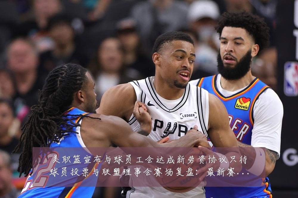 美职篮宣布与球员工会达成新劳资协议只待球员投票与联盟理事会赛场复盘:最新赛事动态与深度分析