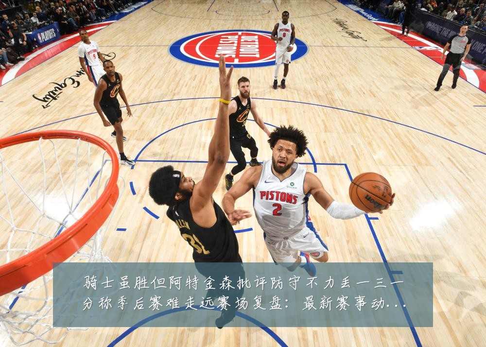 骑士虽胜但阿特金森批评防守不力丢一三一分称季后赛难走远赛场复盘:最新赛事动态与深度分析