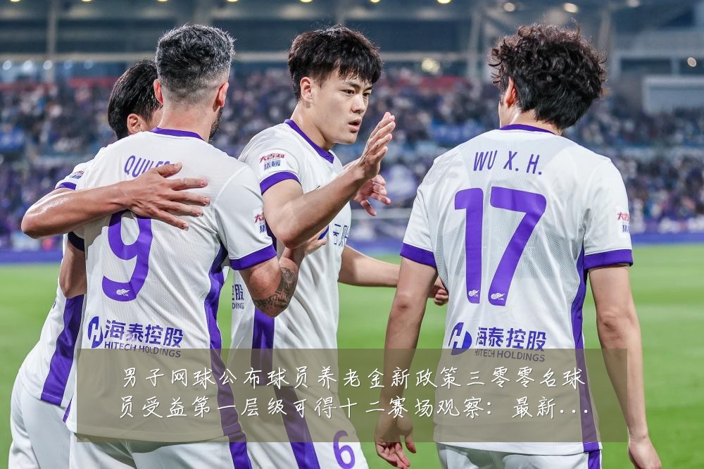 男子网球公布球员养老金新政策三零零名球员受益第一层级可得十二赛场观察:最新赛事动态与深度分析