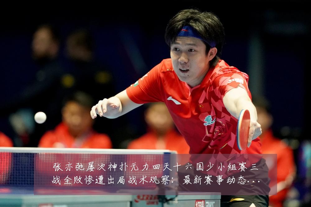 张亦弛屡次神扑无力回天十六国少小组赛三战全败惨遭出局战术观察：最新赛事动态与深度分析