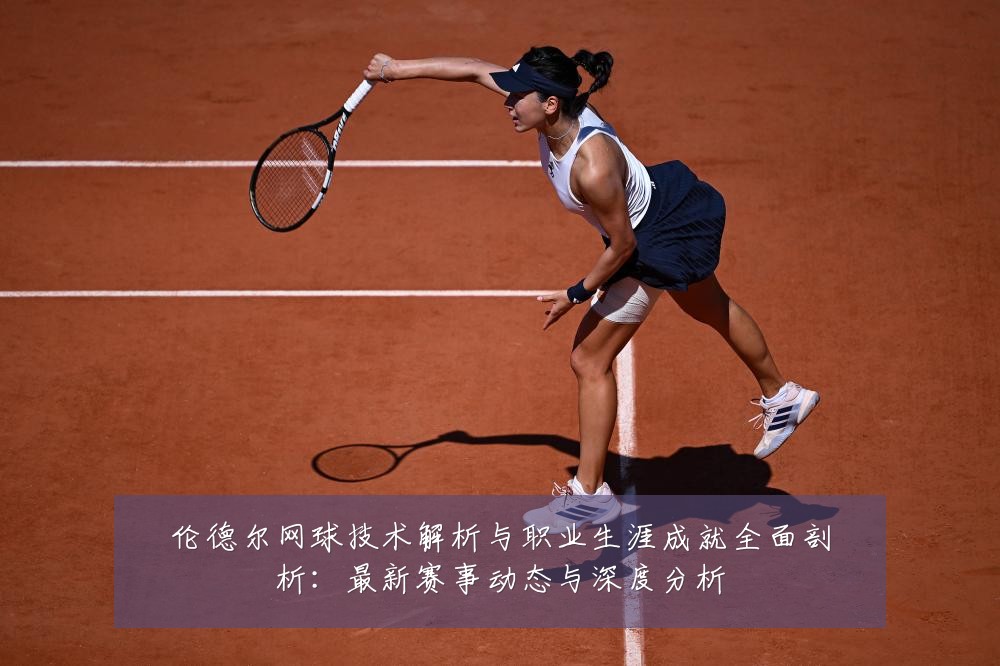 伦德尔网球技术解析与职业生涯成就全面剖析：最新赛事动态与深度分析