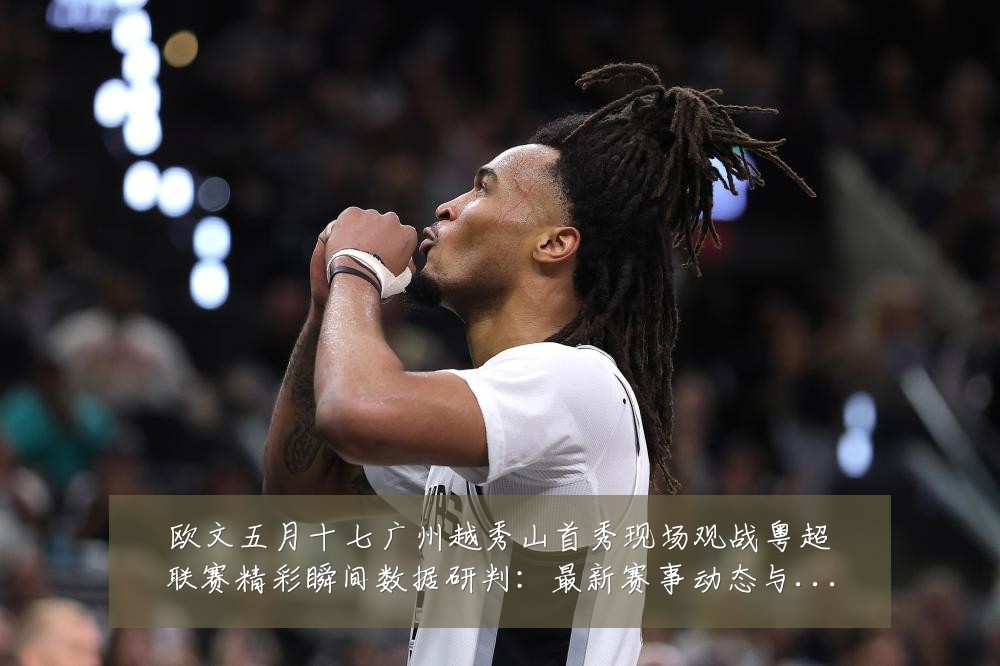 欧文五月十七广州越秀山首秀现场观战粤超联赛精彩瞬间数据研判:最新赛事动态与深度分析