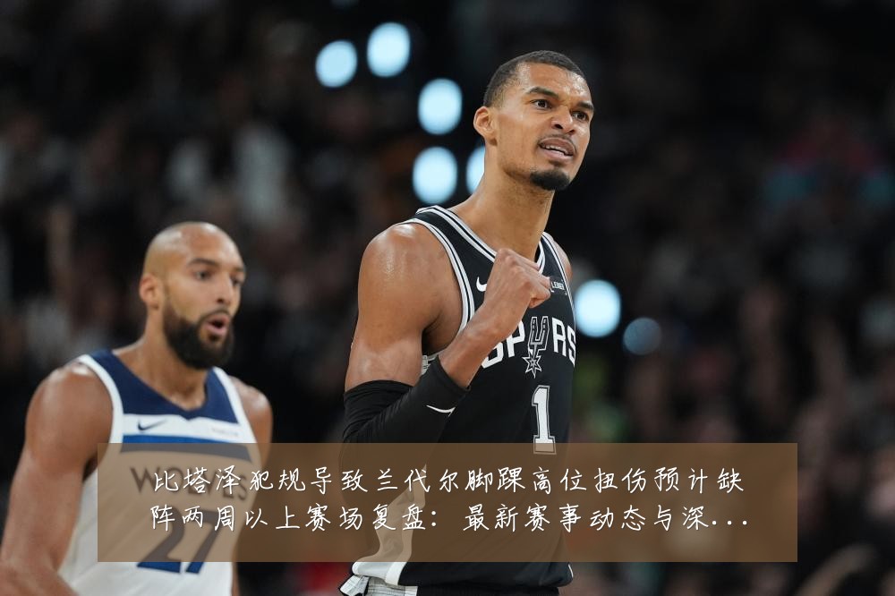 比塔泽犯规导致兰代尔脚踝高位扭伤预计缺阵两周以上赛场复盘:最新赛事动态与深度分析