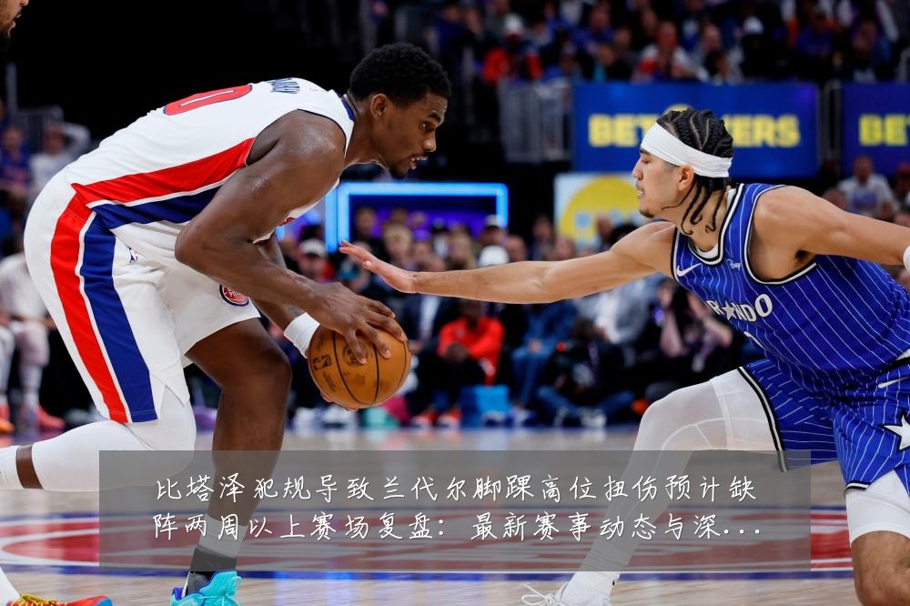 比塔泽犯规导致兰代尔脚踝高位扭伤预计缺阵两周以上赛场复盘:最新赛事动态与深度分析