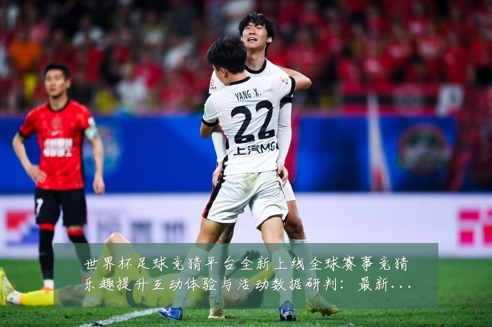 世界杯足球竞猜平台全新上线全球赛事竞猜乐趣提升互动体验与活动数据研判:最新赛事动态与深度分析