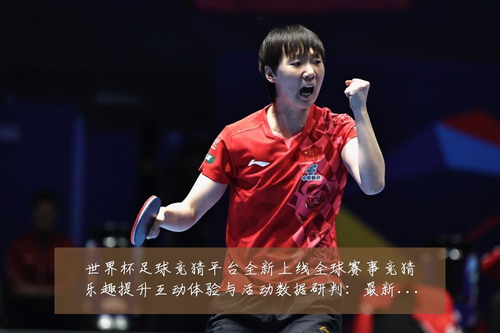 世界杯足球竞猜平台全新上线全球赛事竞猜乐趣提升互动体验与活动数据研判:最新赛事动态与深度分析