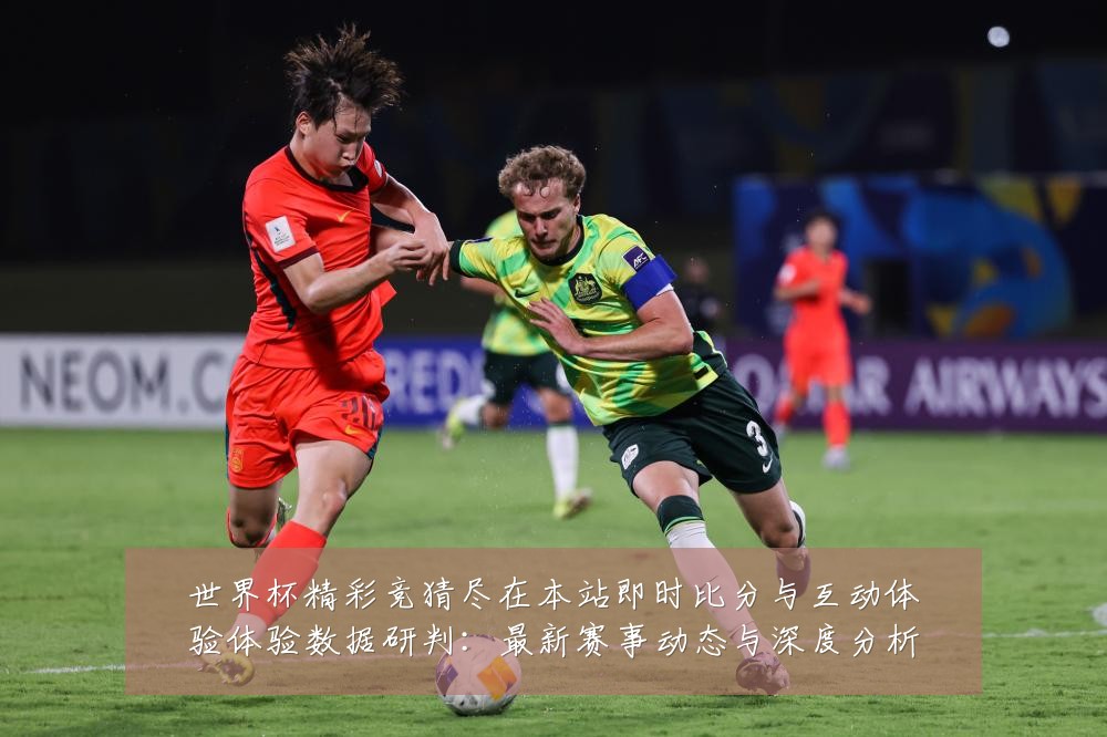 世界杯精彩竞猜尽在本站即时比分与互动体验体验数据研判：最新赛事动态与深度分析
