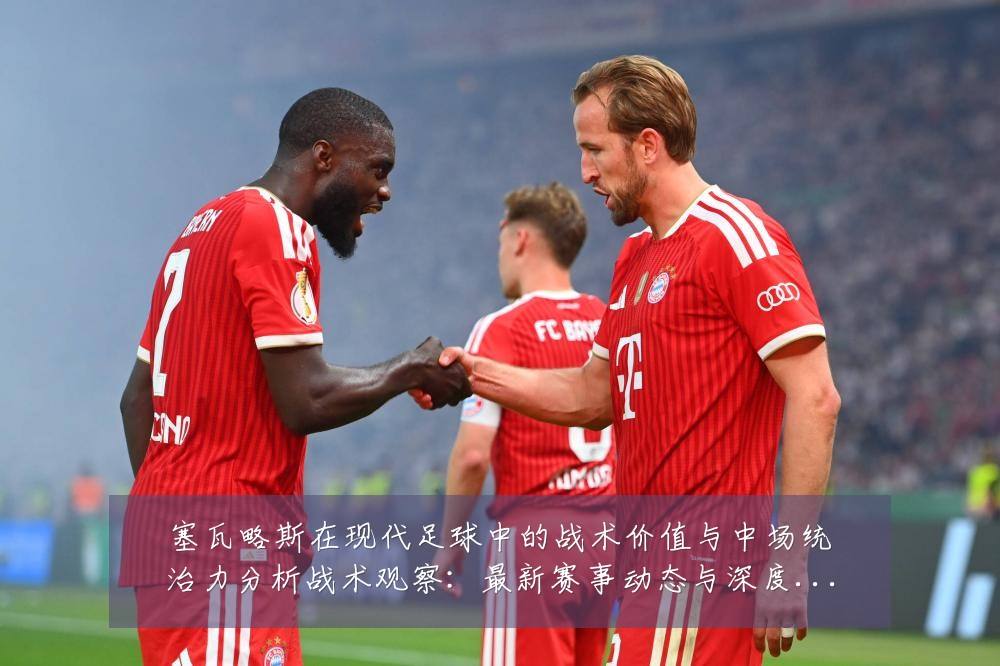 塞瓦略斯在现代足球中的战术价值与中场统治力分析战术观察:最新赛事动态与深度分析