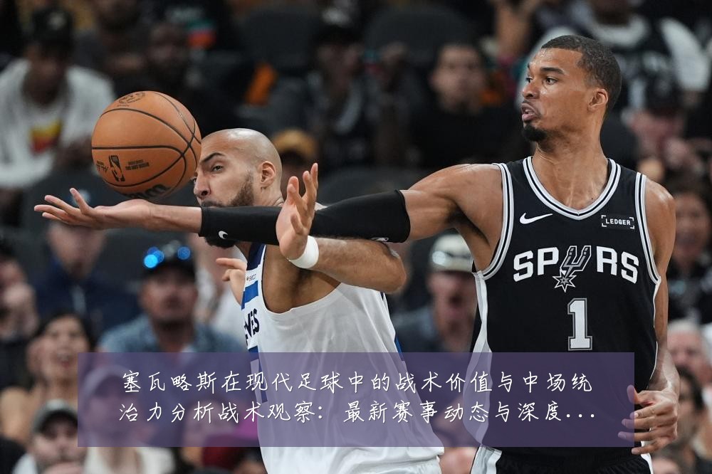塞瓦略斯在现代足球中的战术价值与中场统治力分析战术观察:最新赛事动态与深度分析